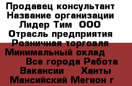 Продавец-консультант › Название организации ­ Лидер Тим, ООО › Отрасль предприятия ­ Розничная торговля › Минимальный оклад ­ 14 000 - Все города Работа » Вакансии   . Ханты-Мансийский,Мегион г.